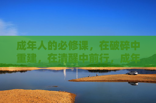 成年人的必修课,在破碎中重建,在清醒中前行,成年人的必修课,在破碎中重建,在清醒中前行 成年人的必修课,在破碎中重建,在清醒中前行,成年人的必修课,在破碎中重建,在清醒中前行