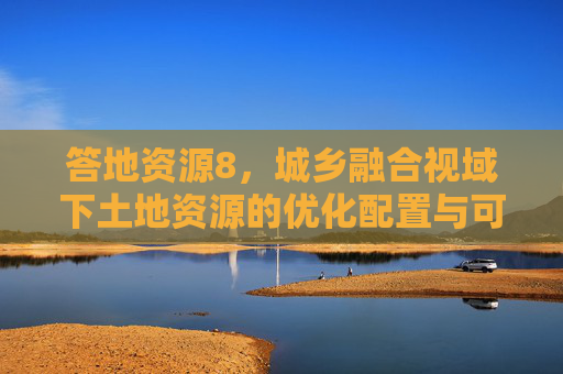 答地资源8,城乡融合视域下土地资源的优化配置与可持续发展路径,城乡融合视域下土地资源优化配置与可持续发展路径 答地资源8,城乡融合视域下土地资源的优化配置与可持续发展路径,城乡融合视域下土地资源优化配置与可持续发展路径