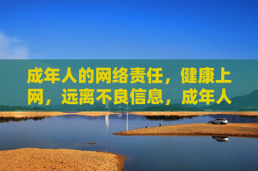 成年人的网络责任,健康上网,远离不良信息,成年人的网络责任,健康上网,远离不良信息 成年人的网络责任,健康上网,远离不良信息,成年人的网络责任,健康上网,远离不良信息