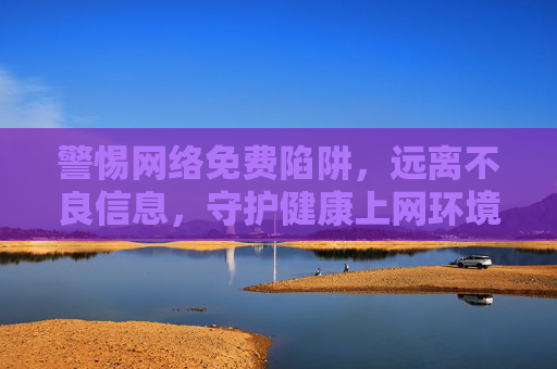警惕网络免费陷阱，远离不良信息，守护健康上网环境，警惕网络免费陷阱，远离不良信息，守护健康上网