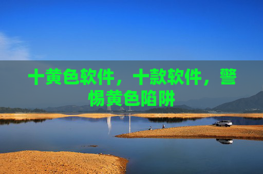 十黄色软件,十款软件,警惕黄色陷阱 十黄色软件,十款软件,警惕黄色陷阱