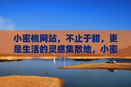 小密桃网站,不止于甜,更是生活的灵感集散地,小密桃,不止于甜的生活灵感集散地 小密桃网站,不止于甜,更是生活的灵感集散地,小密桃,不止于甜的生活灵感集散地