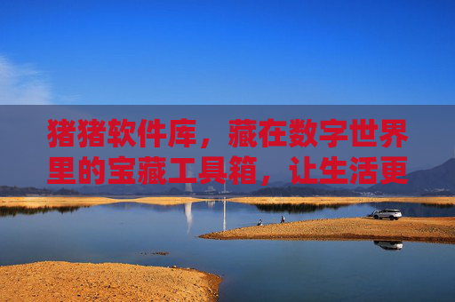 猪猪软件库，藏在数字世界里的宝藏工具箱，让生活更轻松！猪猪软件库，数字世界的宝藏工具箱，让生活更轻松