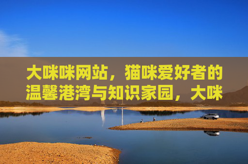 大咪咪网站,猫咪爱好者的温馨港湾与知识家园,大咪咪网站,猫咪爱好者的温馨港湾与知识家园 大咪咪网站,猫咪爱好者的温馨港湾与知识家园,大咪咪网站,猫咪爱好者的温馨港湾与知识家园