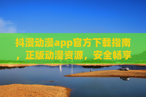 抖漫动漫app官方下载指南,正版动漫资源,安全畅享二次元世界,抖漫动漫app官方下载,正版安全畅享二次元 抖漫动漫app官方下载指南,正版动漫资源,安全畅享二次元世界,抖漫动漫app官方下载,正版安全畅享二次元