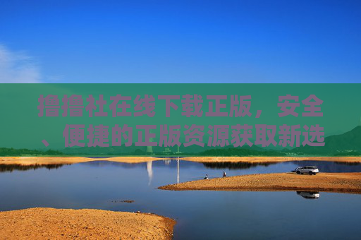撸撸社在线下载正版,安全、便捷的正版资源获取新选择,撸撸社,正版资源安全便捷下载新选择 撸撸社在线下载正版,安全、便捷的正版资源获取新选择,撸撸社,正版资源安全便捷下载新选择