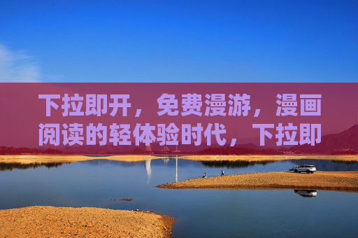 下拉即开，免费漫游，漫画阅读的轻体验时代，下拉即开，免费漫游，漫画阅读轻体验时代