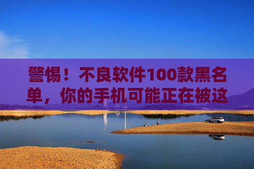 警惕!不良软件100款黑名单,你的手机可能正在被这些毒瘤侵蚀,警惕!100款不良软件黑名单,手机正被毒瘤侵蚀 警惕!不良软件100款黑名单,你的手机可能正在被这些毒瘤侵蚀,警惕!100款不良软件黑名单,手机正被毒瘤侵蚀