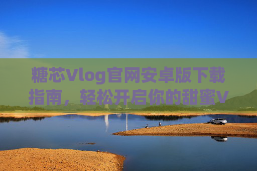 糖芯Vlog官网安卓版下载指南,轻松开启你的甜蜜Vlog之旅,糖芯Vlog安卓版官网下载指南,轻松开启甜蜜Vlog之旅 糖芯Vlog官网安卓版下载指南,轻松开启你的甜蜜Vlog之旅,糖芯Vlog安卓版官网下载指南,轻松开启甜蜜Vlog之旅