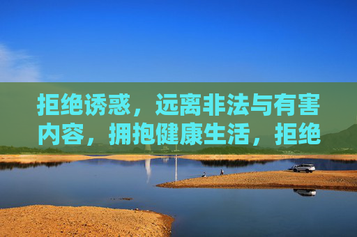 拒绝诱惑,远离非法与有害内容,拥抱健康生活,拒绝诱惑,远离非法有害内容,拥抱健康生活 拒绝诱惑,远离非法与有害内容,拥抱健康生活,拒绝诱惑,远离非法有害内容,拥抱健康生活