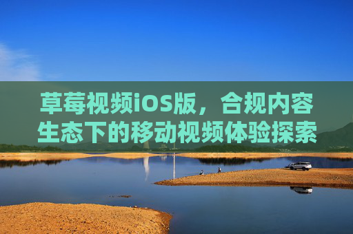 草莓视频iOS版,合规内容生态下的移动视频体验探索,草莓视频iOS版,合规内容生态下的移动视频体验探索 草莓视频iOS版,合规内容生态下的移动视频体验探索,草莓视频iOS版,合规内容生态下的移动视频体验探索