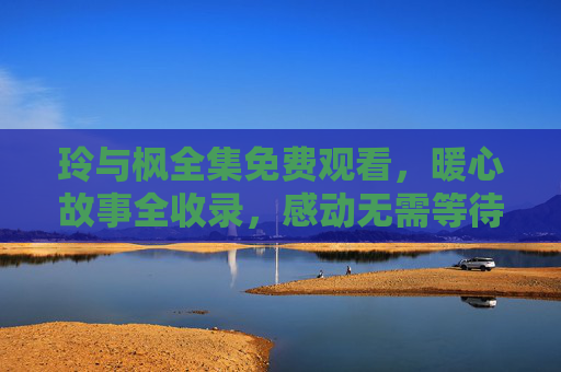 玲与枫全集免费观看,暖心故事全收录,感动无需等待,玲与枫暖心全集免费观看,感动无需等待 玲与枫全集免费观看,暖心故事全收录,感动无需等待,玲与枫暖心全集免费观看,感动无需等待