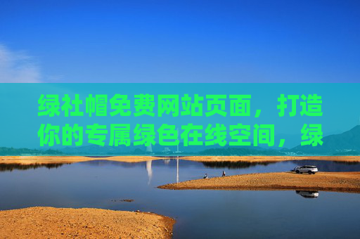 绿社帽免费网站页面,打造你的专属绿色在线空间,绿社帽免费,专属绿色在线空间 绿社帽免费网站页面,打造你的专属绿色在线空间,绿社帽免费,专属绿色在线空间