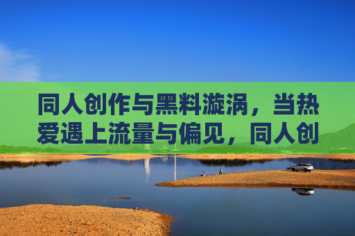 同人创作与黑料漩涡,当热爱遇上流量与偏见,同人创作,热爱在流量与偏见中的漩涡 同人创作与黑料漩涡,当热爱遇上流量与偏见,同人创作,热爱在流量与偏见中的漩涡