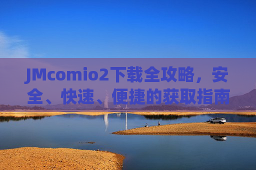 JMcomio2下载全攻略,安全、快速、便捷的获取指南,JMcomio2安全快速便捷下载全攻略 JMcomio2下载全攻略,安全、快速、便捷的获取指南,JMcomio2安全快速便捷下载全攻略