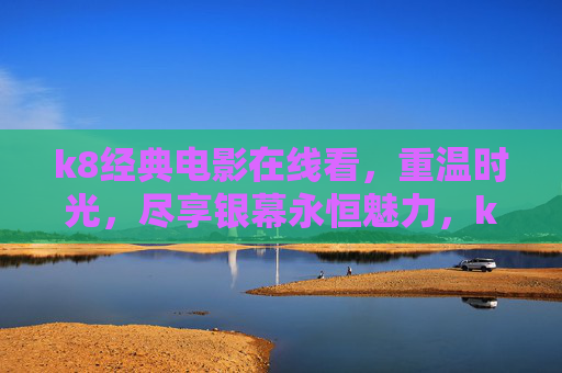 k8经典电影在线看，重温时光，尽享银幕永恒魅力，k8经典电影在线看，重温时光，尽享银幕永恒魅力
