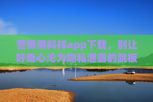 警惕黑料样app下载,别让好奇心沦为隐私泄露的跳板,警惕黑料样APP下载!别让好奇心沦为隐私泄露跳板 警惕黑料样app下载,别让好奇心沦为隐私泄露的跳板,警惕黑料样APP下载!别让好奇心沦为隐私泄露跳板
