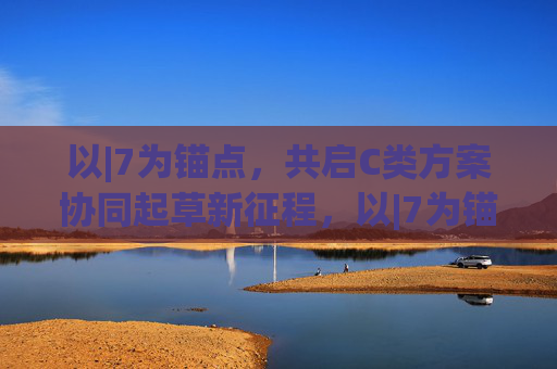 以|7为锚点,共启C类方案协同起草新征程,以|7为锚点,共启C类方案协同起草新征程 以|7为锚点,共启C类方案协同起草新征程,以|7为锚点,共启C类方案协同起草新征程