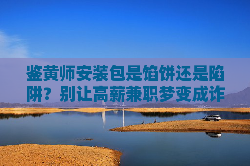 鉴黄师安装包是馅饼还是陷阱?别让高薪兼职梦变成诈骗局,鉴黄师安装包,别让高薪兼职梦变诈骗局 鉴黄师安装包是馅饼还是陷阱?别让高薪兼职梦变成诈骗局,鉴黄师安装包,别让高薪兼职梦变诈骗局