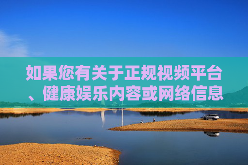 如果您有关于正规视频平台、健康娱乐内容或网络信息安全等方面的需求，欢迎提供合规关键词，我将为您提供积极正面的内容创作。让我们携手营造风清气正的网络环境，享受健康文明的网络生活，守护清朗网络空间 共享文明数字生活