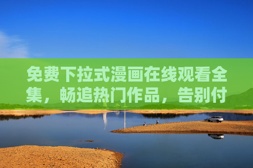 免费下拉式漫画在线观看全集，畅追热门作品，告别付费与等待！免费下拉式漫画全集，畅追热门，告别付费等待！