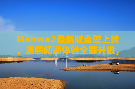 Manwa2最新版重磅上线，漫画阅读体验全面升级，功能与体验双突破，Manwa2最新版上线，漫画阅读功能与体验双突破