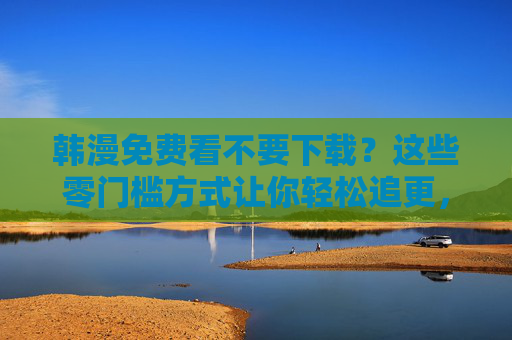 韩漫免费看不要下载?这些零门槛方式让你轻松追更,韩漫免费看免下载?零门槛轻松追更 韩漫免费看不要下载?这些零门槛方式让你轻松追更,韩漫免费看免下载?零门槛轻松追更