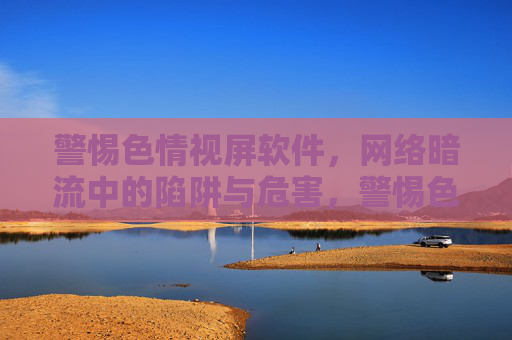 警惕色情视屏软件,网络暗流中的陷阱与危害,警惕色情视屏软件,网络暗流中的陷阱与危害 警惕色情视屏软件,网络暗流中的陷阱与危害,警惕色情视屏软件,网络暗流中的陷阱与危害