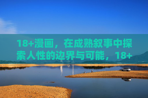 18+漫画,在成熟叙事中探索人性的边界与可能,18+漫画,成熟叙事中的人性边界与可能 18+漫画,在成熟叙事中探索人性的边界与可能,18+漫画,成熟叙事中的人性边界与可能