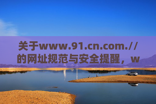 关于www.91.cn.com.//的网址规范与安全提醒,www.91.cn.com.//网址规范与安全提醒 关于www.91.cn.com.//的网址规范与安全提醒,www.91.cn.com.//网址规范与安全提醒