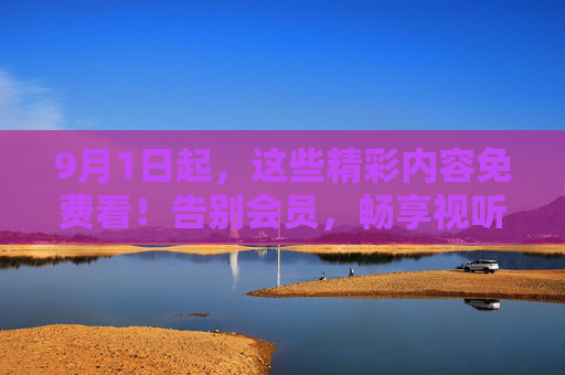9月1日起,这些精彩内容免费看!告别会员,畅享视听盛宴,9月1日起免费看!告别会员,畅享视听盛宴 9月1日起,这些精彩内容免费看!告别会员,畅享视听盛宴,9月1日起免费看!告别会员,畅享视听盛宴