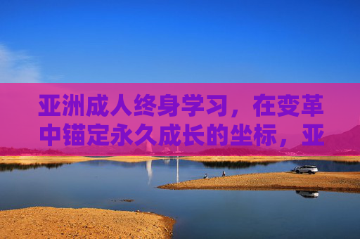 亚洲成人终身学习，在变革中锚定永久成长的坐标，亚洲成人终身学习，在变革中锚定永久成长坐标