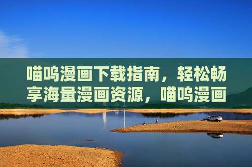 喵呜漫画下载指南,轻松畅享海量漫画资源,喵呜漫画下载指南,轻松畅享海量资源 喵呜漫画下载指南,轻松畅享海量漫画资源,喵呜漫画下载指南,轻松畅享海量资源