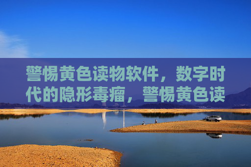 警惕黄色读物软件，数字时代的隐形毒瘤，警惕黄色读物软件，数字时代的隐形毒瘤
