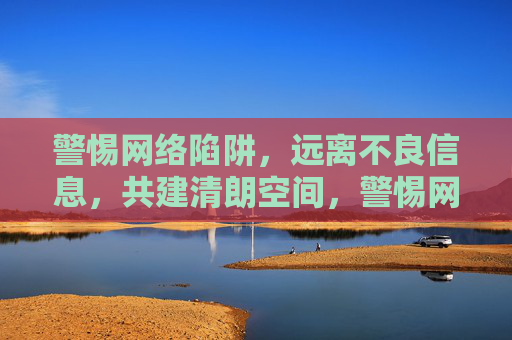 警惕网络陷阱,远离不良信息,共建清朗空间,警惕网络陷阱远离不良 共建清朗空间 警惕网络陷阱,远离不良信息,共建清朗空间,警惕网络陷阱远离不良 共建清朗空间