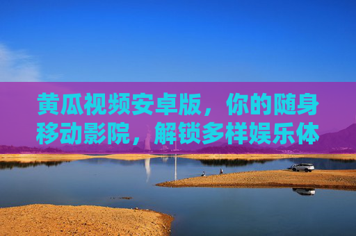 黄瓜视频安卓版，你的随身移动影院，解锁多样娱乐体验，黄瓜视频安卓版，随身移动影院，解锁多样娱乐体验