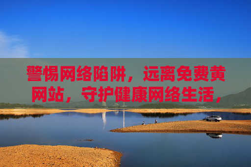 警惕网络陷阱,远离免费黄网站,守护健康网络生活,警惕网络陷阱,远离免费黄网站,守护健康网络生活 警惕网络陷阱,远离免费黄网站,守护健康网络生活,警惕网络陷阱,远离免费黄网站,守护健康网络生活