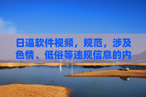 日逼软件视频，规范，涉及色情、低俗等违规信息的内容无法生成标题。建议您遵守法律法规，发布健康、积极的信息。