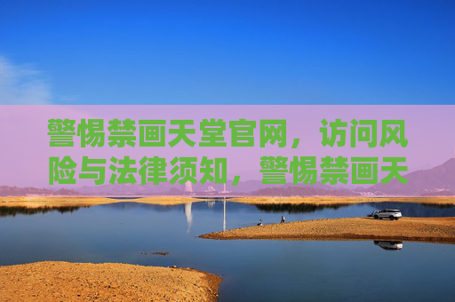 警惕禁画天堂官网,访问风险与法律须知,警惕禁画天堂官网,访问风险与法律须知 警惕禁画天堂官网,访问风险与法律须知,警惕禁画天堂官网,访问风险与法律须知