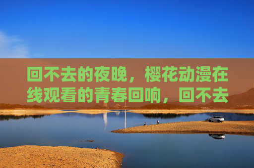 回不去的夜晚,樱花动漫在线观看的青春回响,回不去的夜晚,樱花动漫的青春回响 回不去的夜晚,樱花动漫在线观看的青春回响,回不去的夜晚,樱花动漫的青春回响