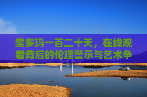 索多玛一百二十天,在线观看背后的伦理警示与艺术争议,索多玛一百二十天,在线观看背后的伦理警示与艺术争议 索多玛一百二十天,在线观看背后的伦理警示与艺术争议,索多玛一百二十天,在线观看背后的伦理警示与艺术争议