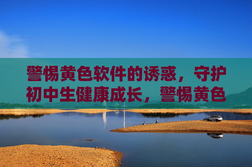 警惕黄色软件的诱惑,守护初中生健康成长,警惕黄色软件诱惑,守护初中生健康成长 警惕黄色软件的诱惑,守护初中生健康成长,警惕黄色软件诱惑,守护初中生健康成长