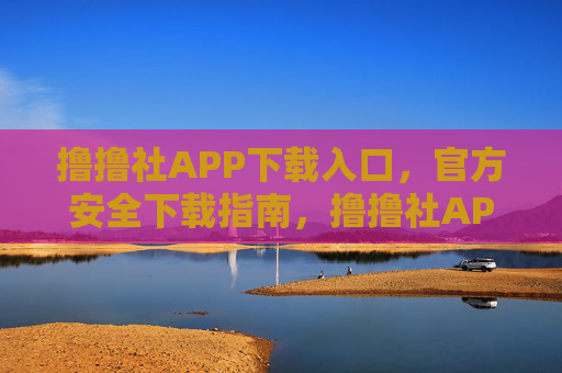 撸撸社APP下载入口,官方安全下载指南,撸撸社APP官方安全下载入口指南 撸撸社APP下载入口,官方安全下载指南,撸撸社APP官方安全下载入口指南