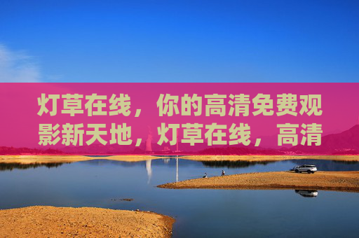 灯草在线,你的高清免费观影新天地,灯草在线,高清免费观影新天地 灯草在线,你的高清免费观影新天地,灯草在线,高清免费观影新天地