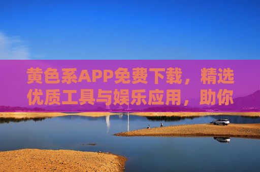 黄色系APP免费下载，精选优质工具与娱乐应用，助你轻松上手，黄色系APP免费下载，精选优质工具与娱乐，轻松上手