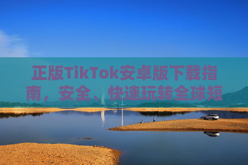 正版TikTok安卓版下载指南,安全、快速玩转全球短视频,正版TikTok安卓版安全快速下载指南,玩转全球短视频 正版TikTok安卓版下载指南,安全、快速玩转全球短视频,正版TikTok安卓版安全快速下载指南,玩转全球短视频