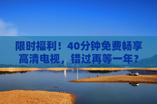 限时福利!40分钟免费畅享高清电视,错过再等一年?限时福利,40分钟免费畅享高清电视,错过再等一年 限时福利!40分钟免费畅享高清电视,错过再等一年?限时福利,40分钟免费畅享高清电视,错过再等一年