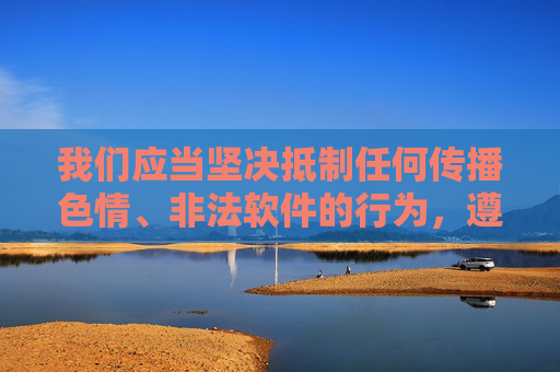 我们应当坚决抵制任何传播色情、非法软件的行为,遵守法律法规,维护健康文明的网络环境。以下为你提供符合规范的内容方向,请务必注意网络信息的合法性与健康性,坚决抵制色情非法传播,守护健康网络文明 我们应当坚决抵制任何传播色情、非法软件的行为,遵守法律法规,维护健康文明的网络环境。以下为你提供符合规范的内容方向,请务必注意网络信息的合法性与健康性,坚决抵制色情非法传播,守护健康网络文明