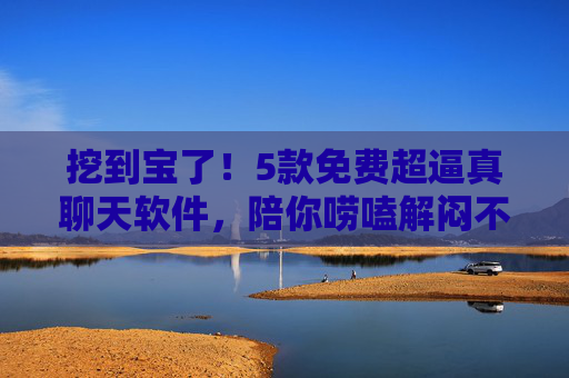挖到宝了!5款免费超逼真聊天软件,陪你唠嗑解闷不孤单 挖到宝了!5款免费超逼真聊天软件,陪你唠嗑解闷不孤单