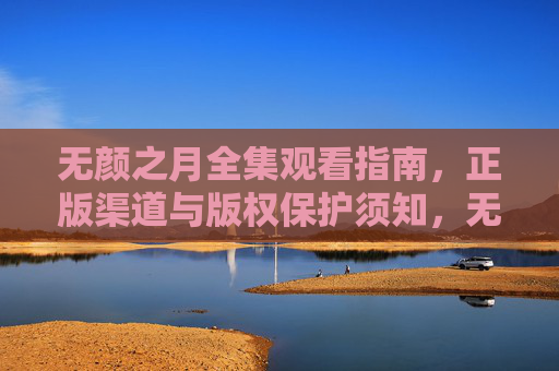 无颜之月全集观看指南,正版渠道与版权保护须知,无颜之月全集观看指南,正版渠道与版权保护须知 无颜之月全集观看指南,正版渠道与版权保护须知,无颜之月全集观看指南,正版渠道与版权保护须知